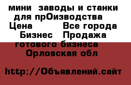 мини- заводы и станки для прОизводства  › Цена ­ 100 - Все города Бизнес » Продажа готового бизнеса   . Орловская обл.